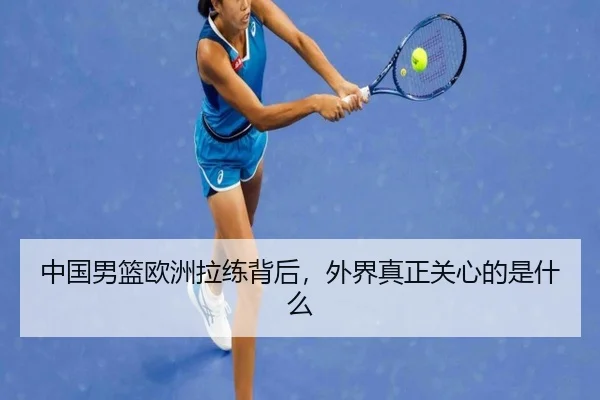 中国男篮欧洲拉练背后，外界真正关心的是什么